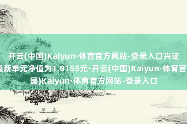 开云(中国)Kaiyun·体育官方网站-登录入口兴证天下恒荣债券A最新单元净值为1.0185元-开云(中国)Kaiyun·体育官方网站-登录入口