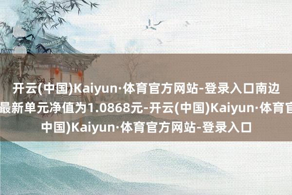开云(中国)Kaiyun·体育官方网站-登录入口南边创利3个月定开债最新单元净值为1.0868元-开云(中国)Kaiyun·体育官方网站-登录入口