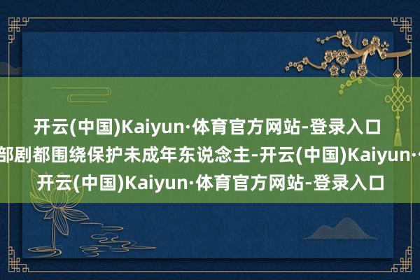 开云(中国)Kaiyun·体育官方网站-登录入口 保护未成年东说念主整部剧都围绕保护未成年东说念主-开云(中国)Kaiyun·体育官方网站-登录入口