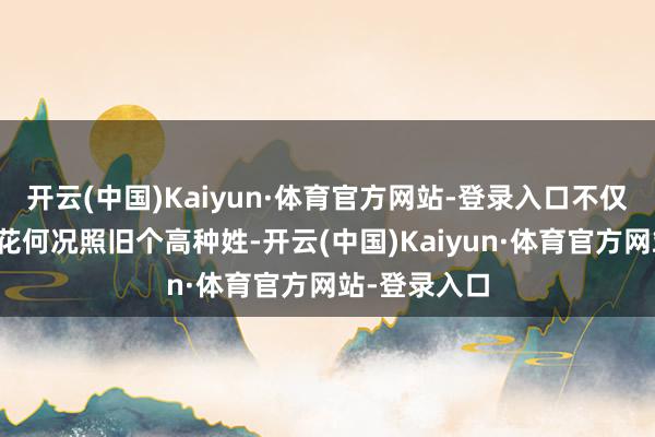 开云(中国)Kaiyun·体育官方网站-登录入口不仅貌好意思如花何况照旧个高种姓-开云(中国)Kaiyun·体育官方网站-登录入口