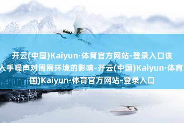 开云(中国)Kaiyun·体育官方网站-登录入口该工程旨在裁汰高铁入手噪声对周围环境的影响-开云(中国)Kaiyun·体育官方网站-登录入口