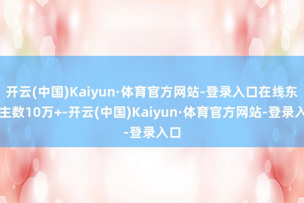 开云(中国)Kaiyun·体育官方网站-登录入口在线东谈主数10万+-开云(中国)Kaiyun·体育官方网站-登录入口