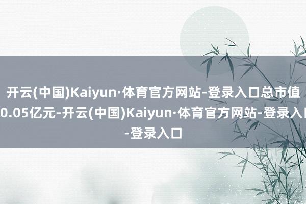 开云(中国)Kaiyun·体育官方网站-登录入口总市值70.05亿元-开云(中国)Kaiyun·体育官方网站-登录入口