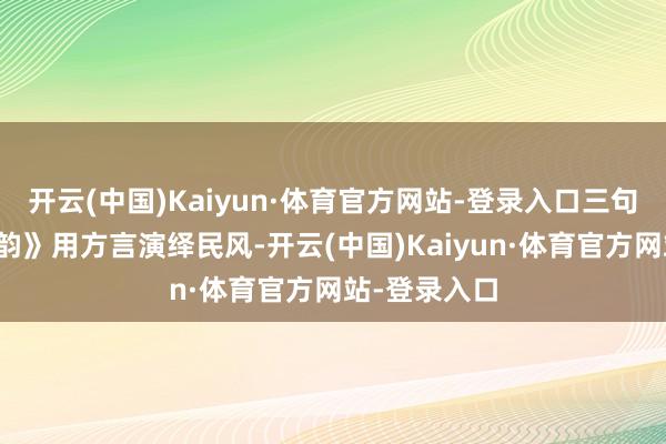 开云(中国)Kaiyun·体育官方网站-登录入口三句半《端午情韵》用方言演绎民风-开云(中国)Kaiyun·体育官方网站-登录入口