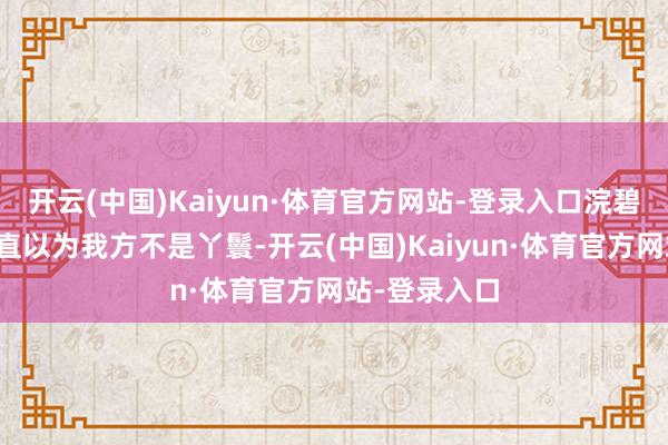 开云(中国)Kaiyun·体育官方网站-登录入口浣碧我方心里一直以为我方不是丫鬟-开云(中国)Kaiyun·体育官方网站-登录入口
