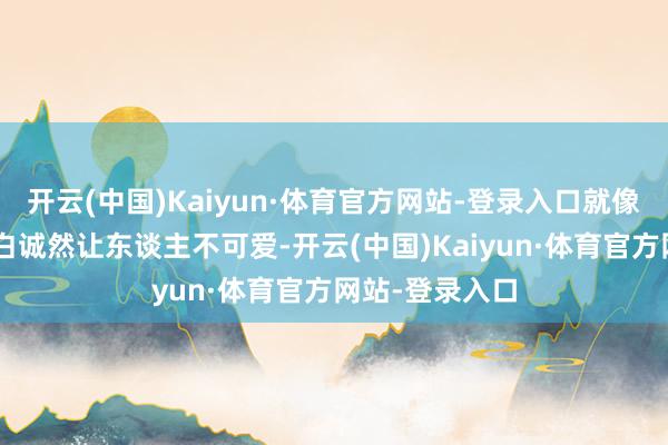 开云(中国)Kaiyun·体育官方网站-登录入口就像是剧集里P告白诚然让东谈主不可爱-开云(中国)Kaiyun·体育官方网站-登录入口