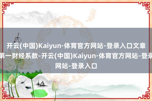 开云(中国)Kaiyun·体育官方网站-登录入口文章权归第一财经系数-开云(中国)Kaiyun·体育官方网站-登录入口