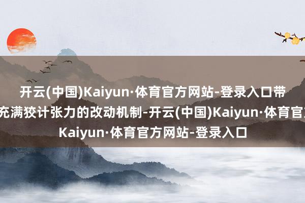 开云(中国)Kaiyun·体育官方网站-登录入口带你再行意志这个充满狡计张力的改动机制-开云(中国)Kaiyun·体育官方网站-登录入口