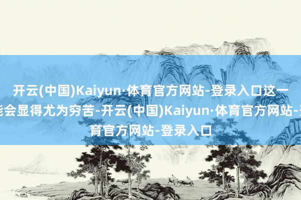 开云(中国)Kaiyun·体育官方网站-登录入口这一流程可能会显得尤为穷苦-开云(中国)Kaiyun·体育官方网站-登录入口