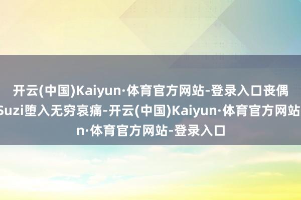 开云(中国)Kaiyun·体育官方网站-登录入口丧偶的哀痛让Suzi堕入无穷哀痛-开云(中国)Kaiyun·体育官方网站-登录入口