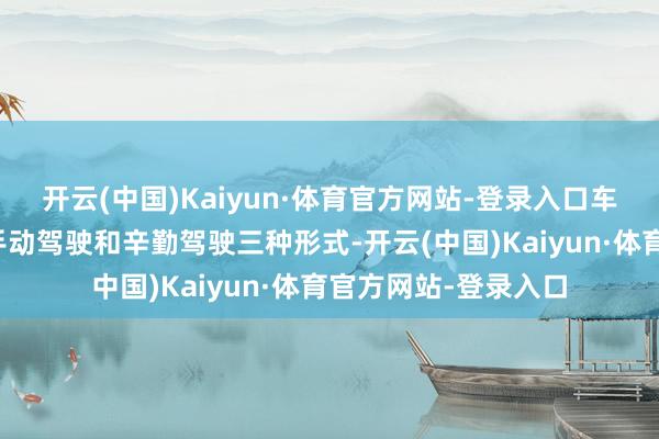 开云(中国)Kaiyun·体育官方网站-登录入口车辆具备自动驾驶、手动驾驶和辛勤驾驶三种形式-开云(中国)Kaiyun·体育官方网站-登录入口