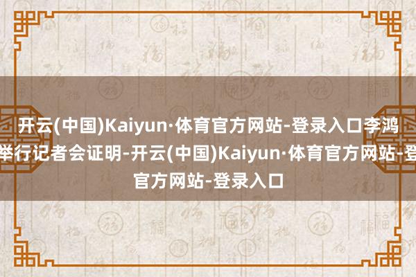 开云(中国)Kaiyun·体育官方网站-登录入口李鸿钧上昼举行记者会证明-开云(中国)Kaiyun·体育官方网站-登录入口