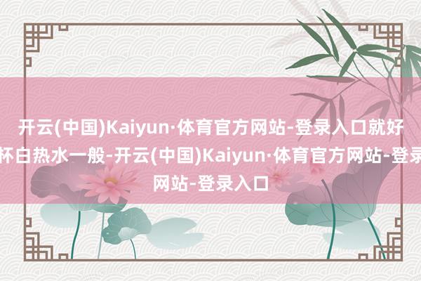 开云(中国)Kaiyun·体育官方网站-登录入口就好像一杯白热水一般-开云(中国)Kaiyun·体育官方网站-登录入口