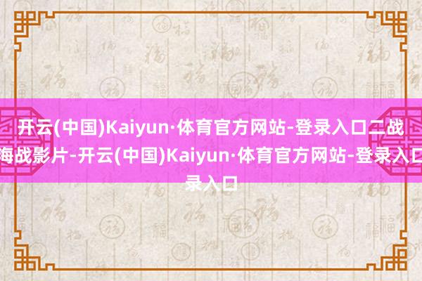 开云(中国)Kaiyun·体育官方网站-登录入口二战海战影片-开云(中国)Kaiyun·体育官方网站-登录入口