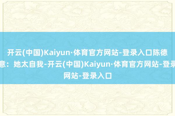 开云(中国)Kaiyun·体育官方网站-登录入口陈德容示意：她太自我-开云(中国)Kaiyun·体育官方网站-登录入口