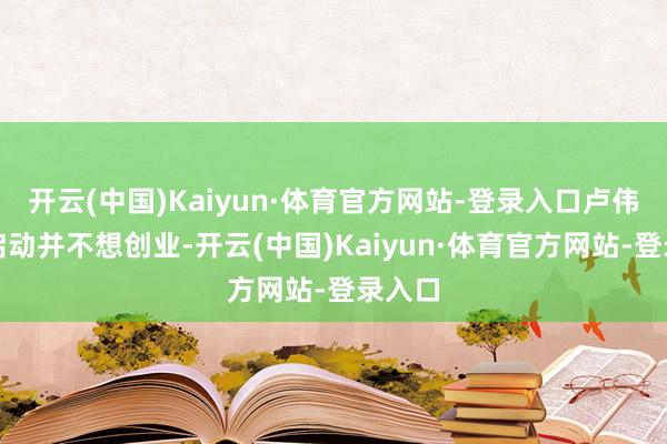 开云(中国)Kaiyun·体育官方网站-登录入口卢伟光一启动并不想创业-开云(中国)Kaiyun·体育官方网站-登录入口