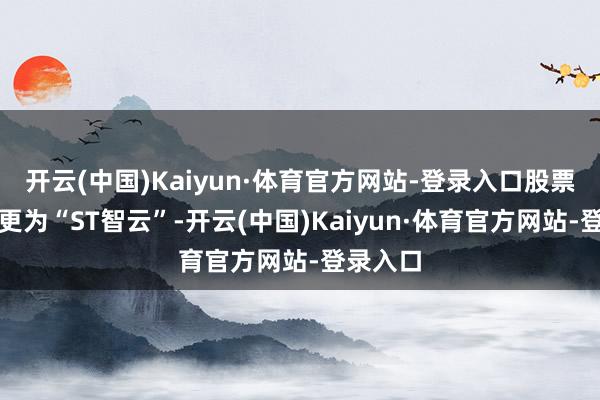 开云(中国)Kaiyun·体育官方网站-登录入口股票简称变更为“ST智云”-开云(中国)Kaiyun·体育官方网站-登录入口