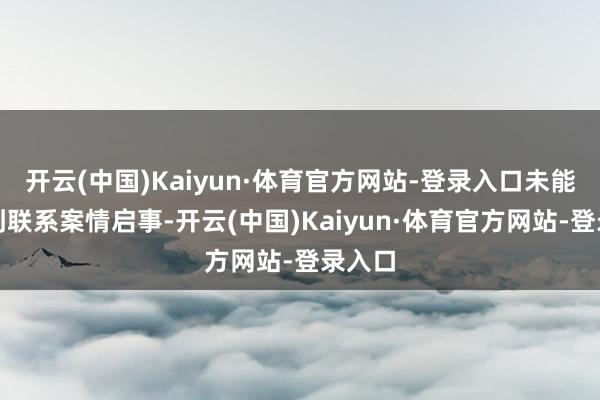 开云(中国)Kaiyun·体育官方网站-登录入口未能赢得到联系案情启事-开云(中国)Kaiyun·体育官方网站-登录入口