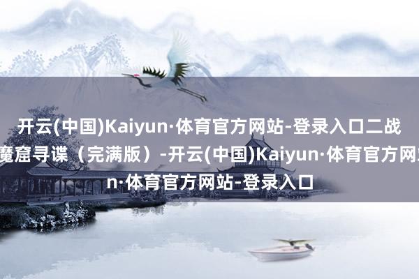 开云(中国)Kaiyun·体育官方网站-登录入口二战反间谍片：魔窟寻谍（完满版）-开云(中国)Kaiyun·体育官方网站-登录入口