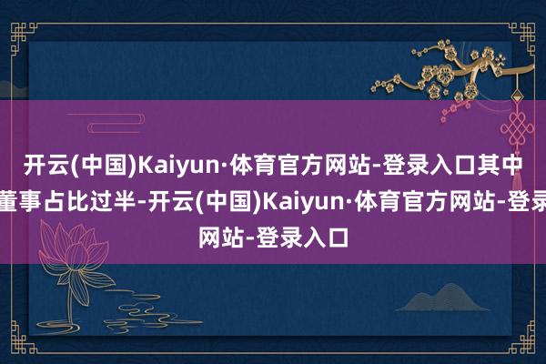 开云(中国)Kaiyun·体育官方网站-登录入口其中悠闲董事占比过半-开云(中国)Kaiyun·体育官方网站-登录入口