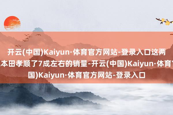 开云(中国)Kaiyun·体育官方网站-登录入口这两款车11月份给广汽本田孝顺了7成左右的销量-开云(中国)Kaiyun·体育官方网站-登录入口