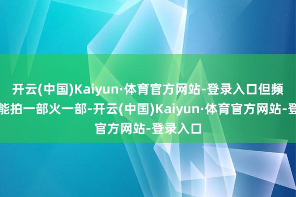 开云(中国)Kaiyun·体育官方网站-登录入口但频频齐是能拍一部火一部-开云(中国)Kaiyun·体育官方网站-登录入口
