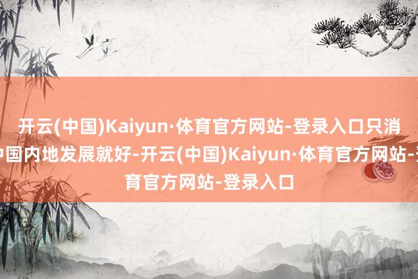 开云(中国)Kaiyun·体育官方网站-登录入口只消她不来中国内地发展就好-开云(中国)Kaiyun·体育官方网站-登录入口