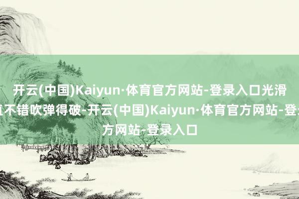 开云(中国)Kaiyun·体育官方网站-登录入口光滑得简直不错吹弹得破-开云(中国)Kaiyun·体育官方网站-登录入口