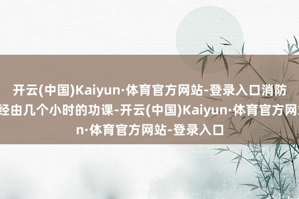 开云(中国)Kaiyun·体育官方网站-登录入口消防东说念主员经由几个小时的功课-开云(中国)Kaiyun·体育官方网站-登录入口