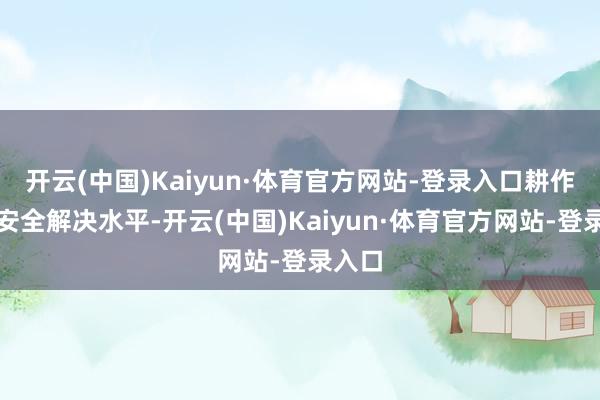 开云(中国)Kaiyun·体育官方网站-登录入口耕作食物安全解决水平-开云(中国)Kaiyun·体育官方网站-登录入口