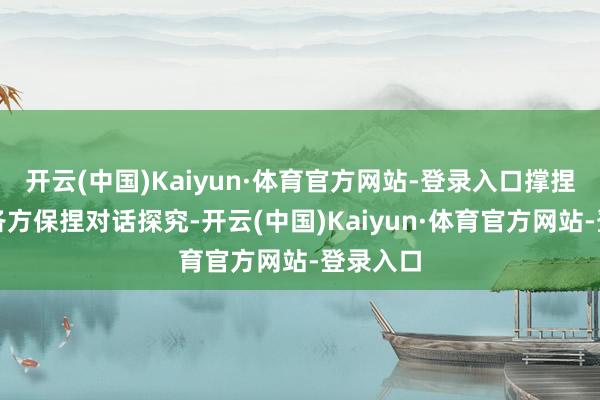 开云(中国)Kaiyun·体育官方网站-登录入口撑捏伊朗同各方保捏对话探究-开云(中国)Kaiyun·体育官方网站-登录入口