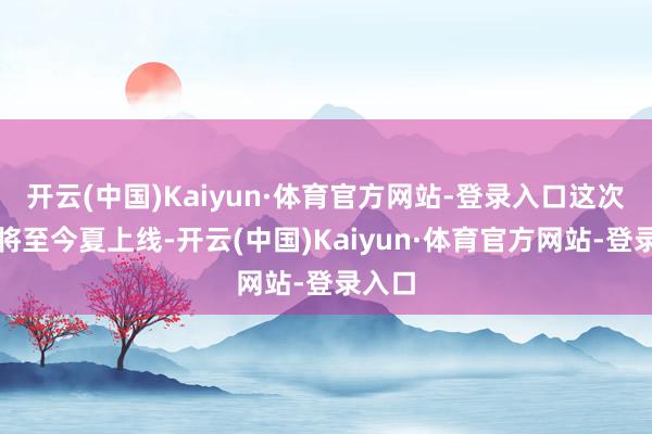 开云(中国)Kaiyun·体育官方网站-登录入口这次更新将至今夏上线-开云(中国)Kaiyun·体育官方网站-登录入口