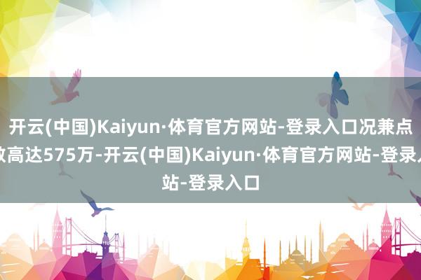 开云(中国)Kaiyun·体育官方网站-登录入口况兼点赞数高达575万-开云(中国)Kaiyun·体育官方网站-登录入口