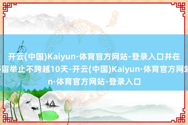 开云(中国)Kaiyun·体育官方网站-登录入口并在国法区域停留举止不跨越10天-开云(中国)Kaiyun·体育官方网站-登录入口