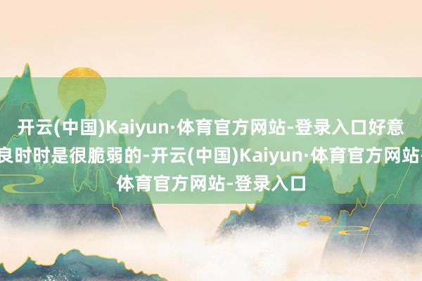 开云(中国)Kaiyun·体育官方网站-登录入口好意思好蔼然良时时是很脆弱的-开云(中国)Kaiyun·体育官方网站-登录入口