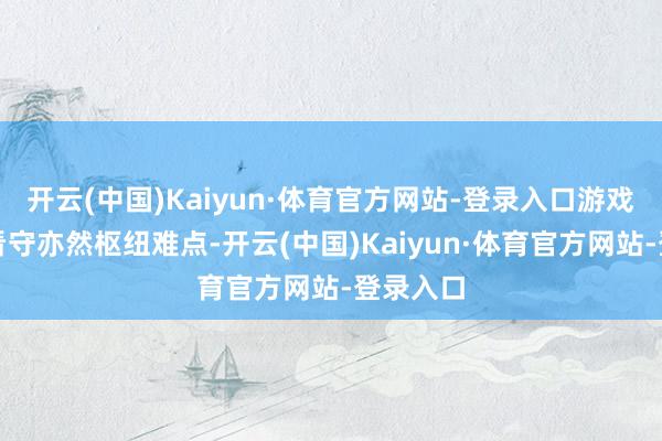 开云(中国)Kaiyun·体育官方网站-登录入口游戏的安全看守亦然枢纽难点-开云(中国)Kaiyun·体育官方网站-登录入口