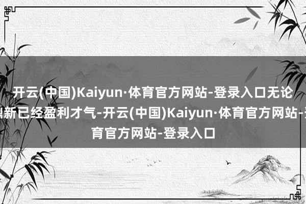 开云(中国)Kaiyun·体育官方网站-登录入口无论是本领鼎新已经盈利才气-开云(中国)Kaiyun·体育官方网站-登录入口