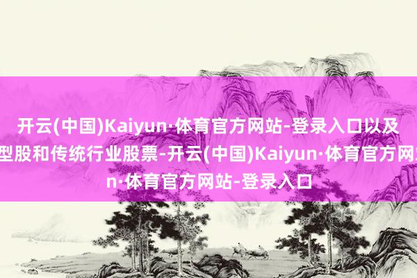 开云(中国)Kaiyun·体育官方网站-登录入口以及好意思国微型股和传统行业股票-开云(中国)Kaiyun·体育官方网站-登录入口