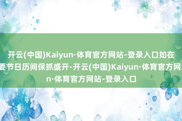 开云(中国)Kaiyun·体育官方网站-登录入口如在寒暑假或首要节日历间保抓盛开-开云(中国)Kaiyun·体育官方网站-登录入口
