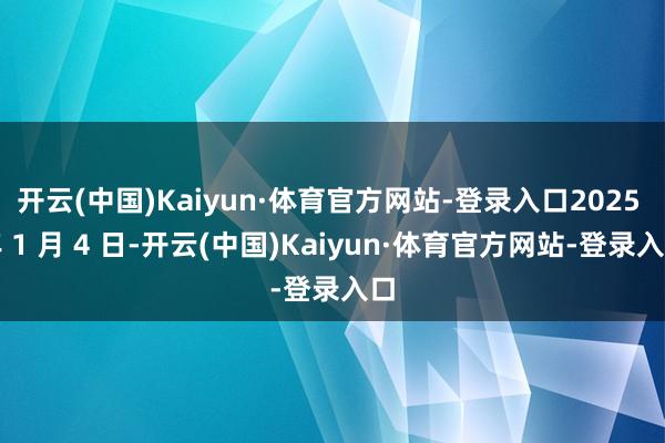 开云(中国)Kaiyun·体育官方网站-登录入口2025 年 1 月 4 日-开云(中国)Kaiyun·体育官方网站-登录入口