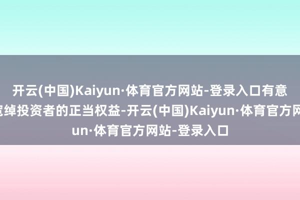 开云(中国)Kaiyun·体育官方网站-登录入口有意于切实保重宽绰投资者的正当权益-开云(中国)Kaiyun·体育官方网站-登录入口