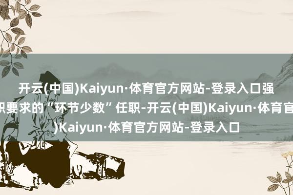 开云(中国)Kaiyun·体育官方网站-登录入口强硬戒备不妥当任职要求的“环节少数”任职-开云(中国)Kaiyun·体育官方网站-登录入口