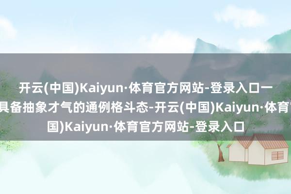 开云(中国)Kaiyun·体育官方网站-登录入口一般就是第一形态为具备抽象才气的通例格斗态-开云(中国)Kaiyun·体育官方网站-登录入口