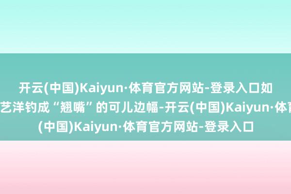 开云(中国)Kaiyun·体育官方网站-登录入口如故脑补到黄子韬被徐艺洋钓成“翘嘴”的可儿边幅-开云(中国)Kaiyun·体育官方网站-登录入口