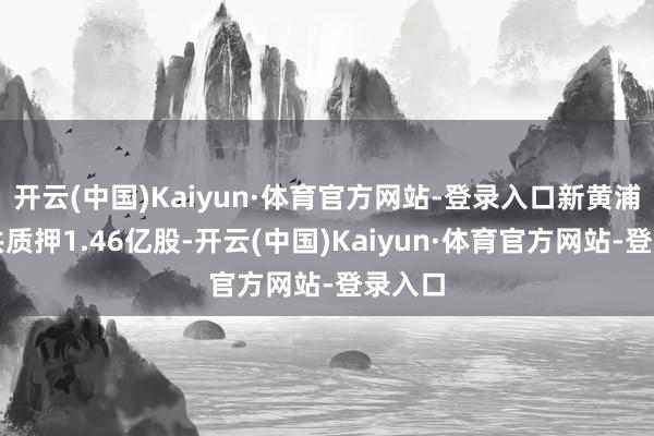 开云(中国)Kaiyun·体育官方网站-登录入口新黄浦鼓动共质押1.46亿股-开云(中国)Kaiyun·体育官方网站-登录入口