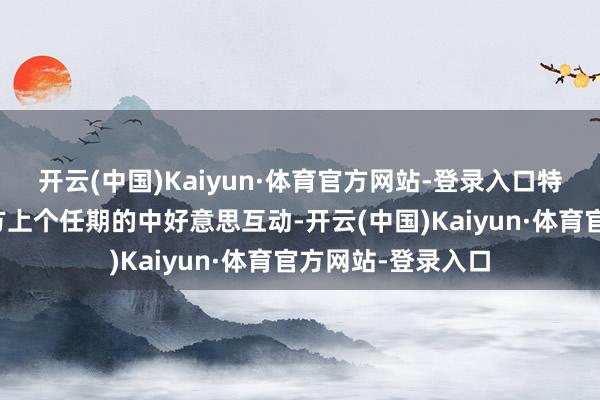 开云(中国)Kaiyun·体育官方网站-登录入口特朗普有益回来我方上个任期的中好意思互动-开云(中国)Kaiyun·体育官方网站-登录入口