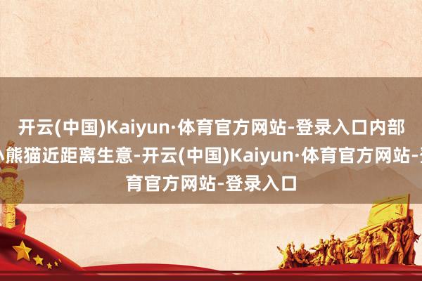 开云(中国)Kaiyun·体育官方网站-登录入口内部不错跟小熊猫近距离生意-开云(中国)Kaiyun·体育官方网站-登录入口