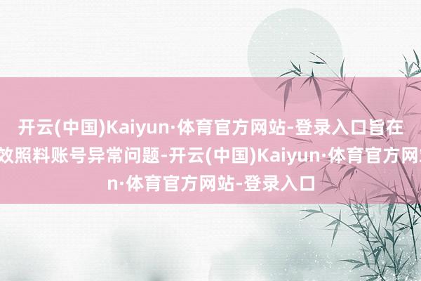 开云(中国)Kaiyun·体育官方网站-登录入口旨在匡助玩家高效照料账号异常问题-开云(中国)Kaiyun·体育官方网站-登录入口