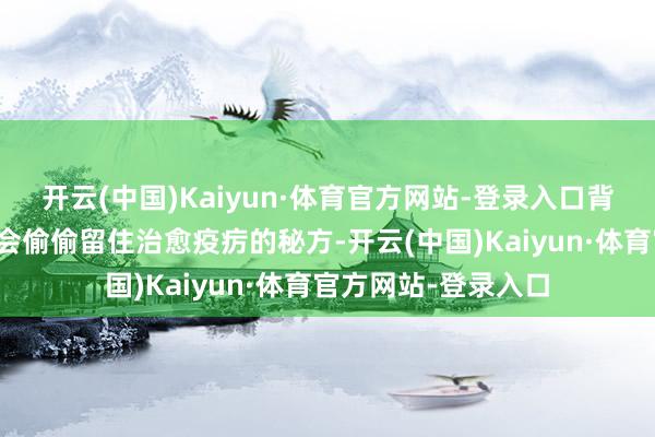 开云(中国)Kaiyun·体育官方网站-登录入口背着药箱的游方郎中会偷偷留住治愈疫疠的秘方-开云(中国)Kaiyun·体育官方网站-登录入口