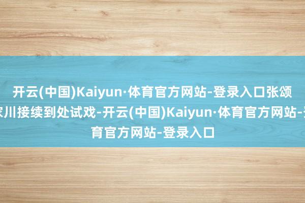 开云(中国)Kaiyun·体育官方网站-登录入口张颂文和林家川接续到处试戏-开云(中国)Kaiyun·体育官方网站-登录入口